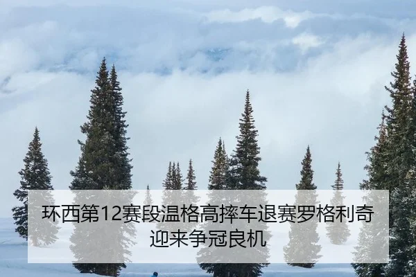 环西第12赛段温格高摔车退赛罗格利奇迎来争冠良机