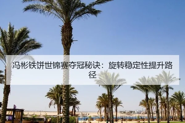 冯彬铁饼世锦赛夺冠秘诀：旋转稳定性提升路径