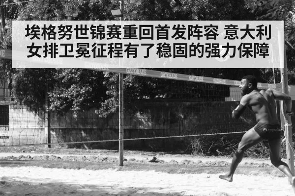 埃格努世锦赛重回首发阵容 意大利女排卫冕征程有了稳固的强力保障