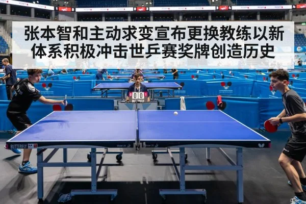 张本智和主动求变宣布更换教练以新体系积极冲击世乒赛奖牌创造历史