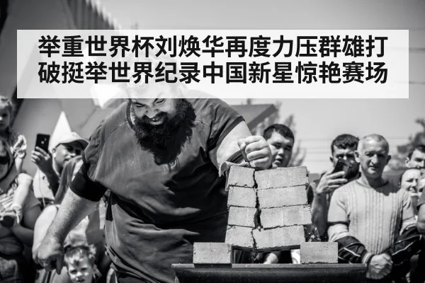 举重世界杯刘焕华再度力压群雄打破挺举世界纪录中国新星惊艳赛场