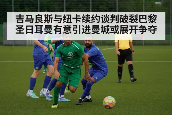 吉马良斯与纽卡续约谈判破裂巴黎圣日耳曼有意引进曼城或展开争夺