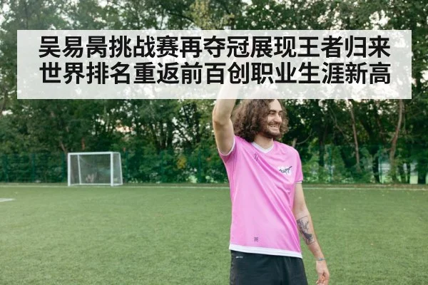 吴易昺挑战赛再夺冠展现王者归来 世界排名重返前百创职业生涯新高