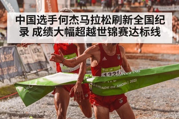 中国选手何杰马拉松刷新全国纪录 成绩大幅超越世锦赛达标线