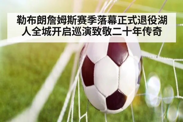 勒布朗詹姆斯赛季落幕正式退役湖人全城开启巡演致敬二十年传奇