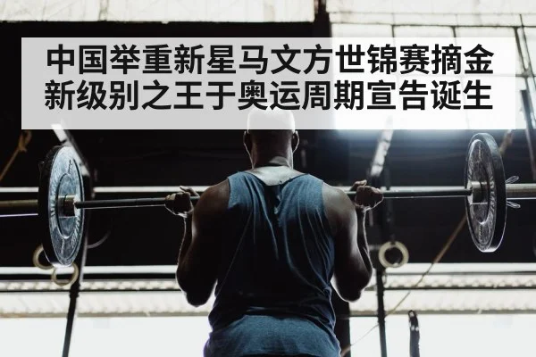 中国举重新星马文方世锦赛摘金新级别之王于奥运周期宣告诞生