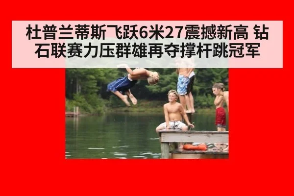 杜普兰蒂斯飞跃6米27震撼新高 钻石联赛力压群雄再夺撑杆跳冠军